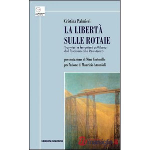 Libertà sulle rotaie. Tranvieri e ferrovieri a Milano dal fascismo alla Resistenza (La)