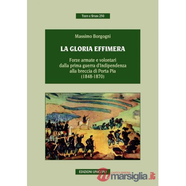 Gloria effimera. Forze armate e volontari dalla prima guerra d'indipendenza alla breccia di Porta Pia (1848-1870) (La)
