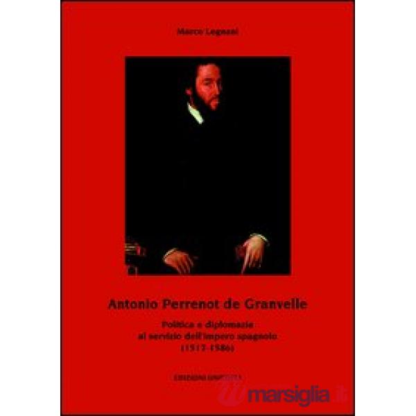 Antonio Perrenot de Granvelle. Politica e diplomazia al servizio dell'impero spagnolo (1517-1586)