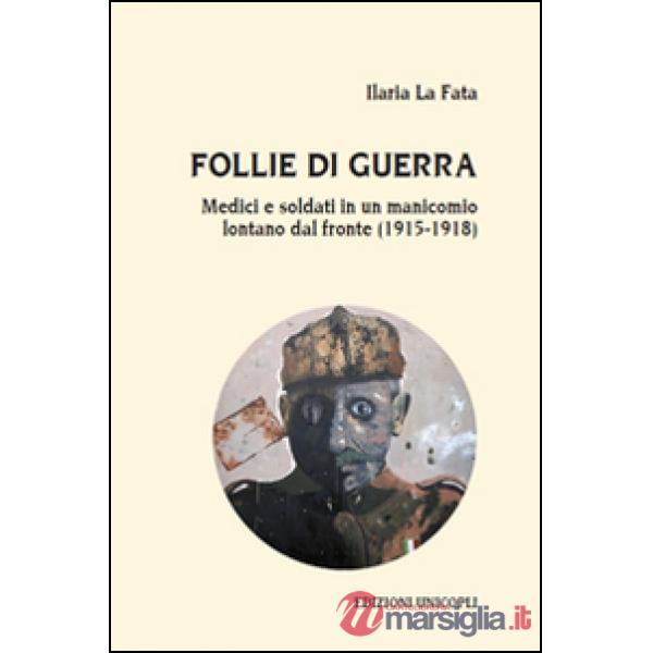 Follie di guerra. Medici e soldati in un manicomio lontano dal fronte (1915-1918)