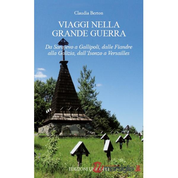 Viaggi nella Grande Guerra. Da Sarajevo a Gallipoli, dalle Fiandre alla Galizia, dall'Isonzo a Versailles