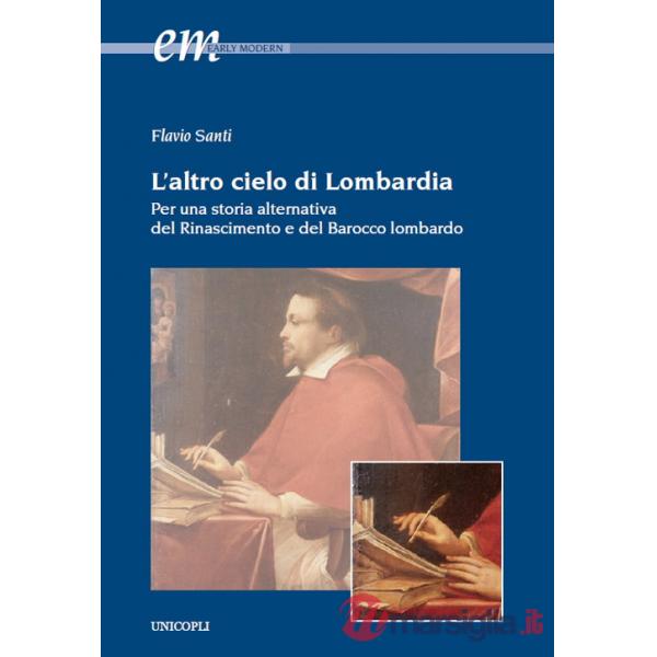 Altro cielo di Lombardia. Per una storia alternativa del Rinascimento e del Barocco lombardo (L')