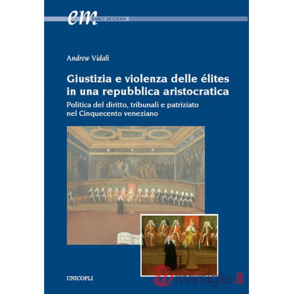 Giustizia e violenza delle élites in una repubblica aristocratica. Politica del diritto, tribunali e patriziato nel Cinquecento 