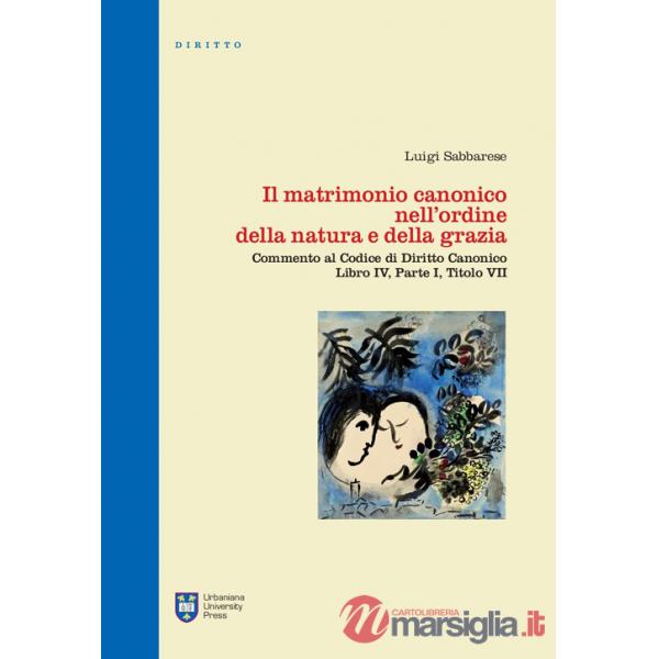 Matrimonio canonico nell'ordine della natura e della grazia. Commento al Codice di Diritto Canonico Libro IV, Parte I, Titolo VI