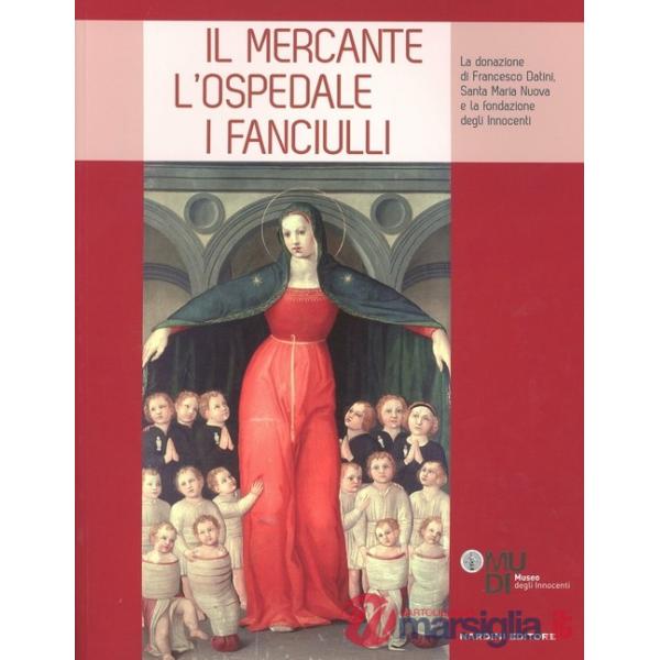 Mercante, l'ospedale, i fanciulli. La donazione di Francesco Datini, Santa Maria Nuova e la Fondazione degli Innocenti. Ediz. il