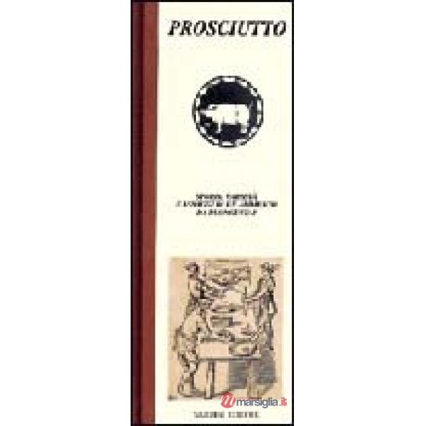 Prosciutto. Storia, varietà e assaggi di un alimento da buongustai