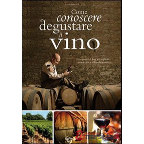 Come conoscere e degustare il vino. Corso pratico di base per sceglierlo, apprez