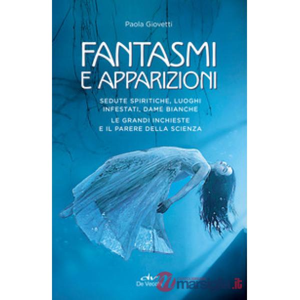Fantasmi e apparizioni. Sedute spiritiche, luoghi infestati, dame bianche. Le grandi inchieste e il parere della scienza
