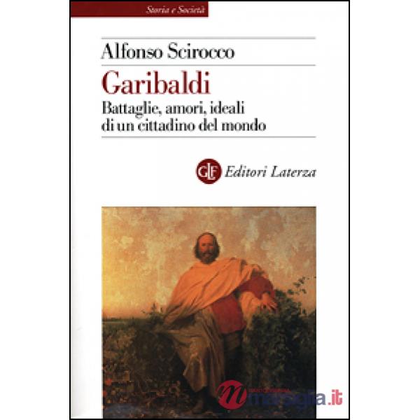 Garibaldi. Battaglie, amori, ideali di un cittadino del mondo