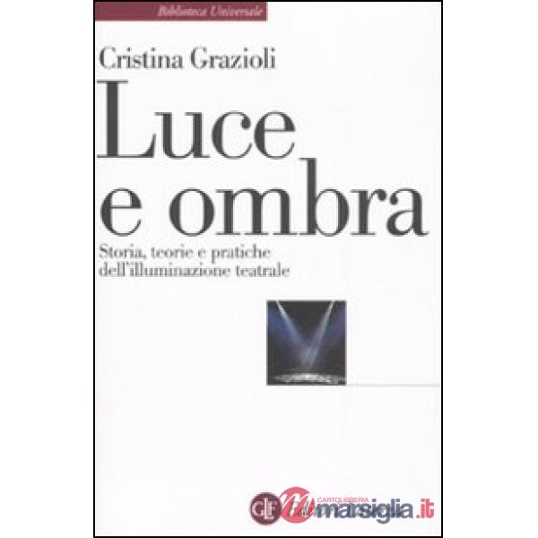 Luce e ombra. Storia, teorie e pratiche dell'illuminazione teatrale