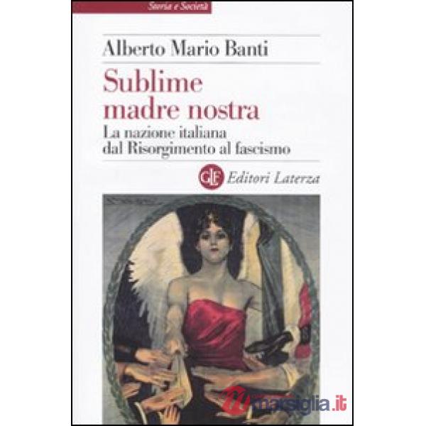Sublime madre nostra. La nazione italiana dal Risorgimento al fascismo