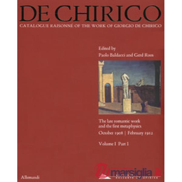 Giorgio de Chirico. Catalogue raisonné of the work of Giorgio de Chirico. Ediz. a colori. Vol. 1/1: The late romantic work and t