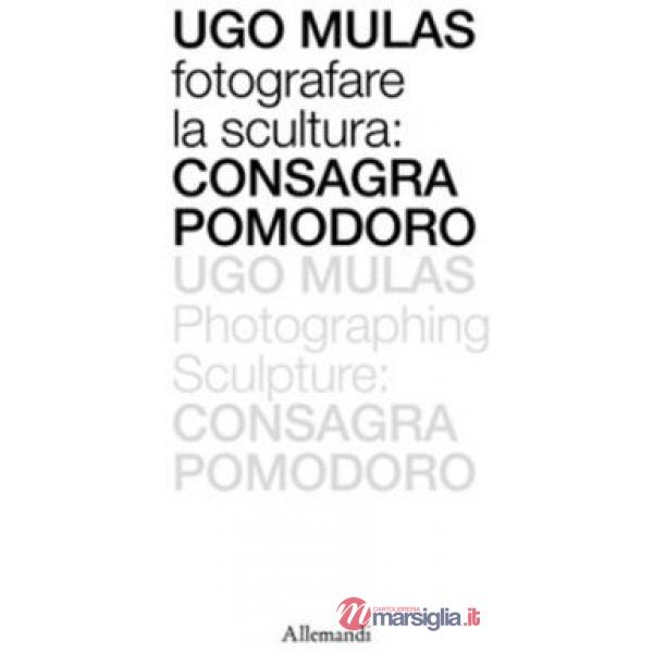 Ugo Mulas. Fotografare la scultura: Consagra Pomodoro. Ediz. italiana e inglese