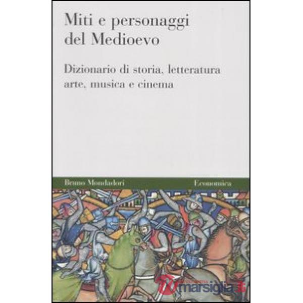 Miti e personaggi del Medioevo. Dizionario di storia, letteratura, arte, musica 