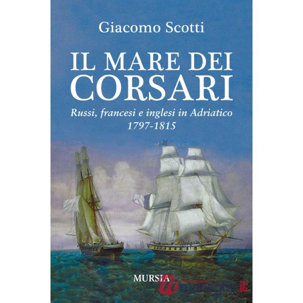 Mare dei corsari. Russi, francesi e inglesi in Adriatico 1797-1815 (Il)