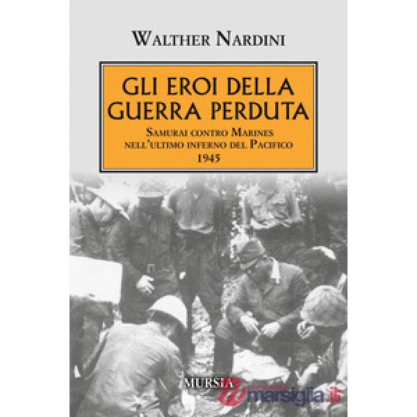 Eroi della guerra perduta. Samurai contro Marines nell'ultimo inferno del Pacifico 1945 (Gli)