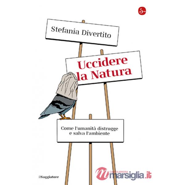 Uccidere la Natura. Come l'umanità distrugge e salva l'ambiente