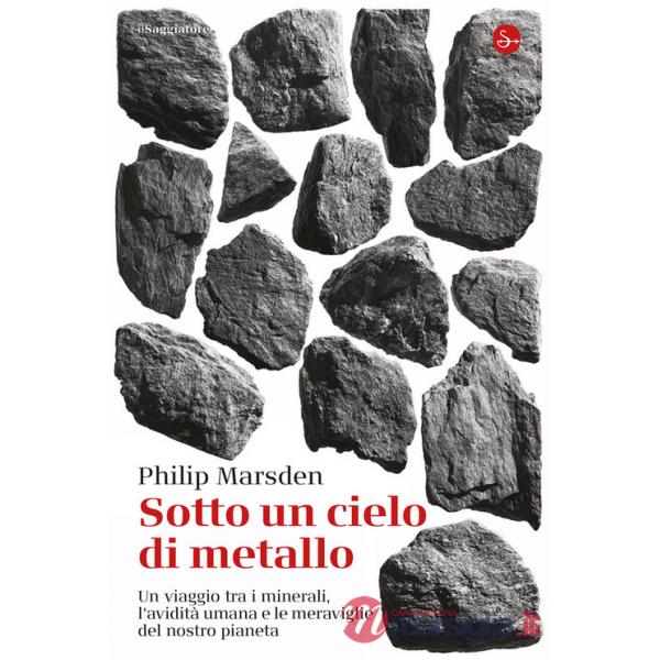 Sotto un cielo di metallo. Un viaggio tra i minerali, l'avidità umana e le meraviglie del nostro pianeta