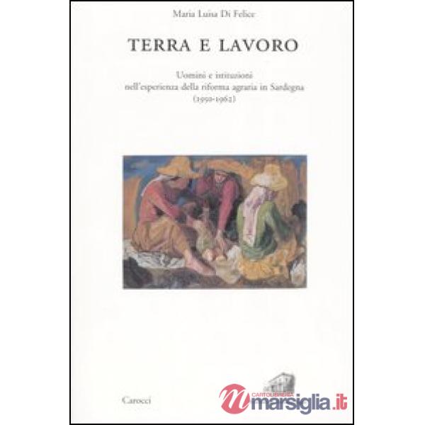 Terra e lavoro. Uomini e istituzioni nell'esperienza della riforma agraria in Sardegna (1950-1962)