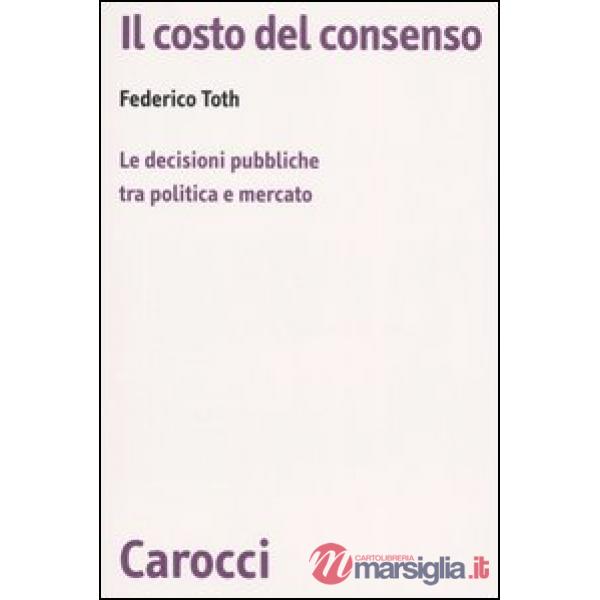 Costo del consenso. Le decisioni pubbliche tra politica e mercato (Il)