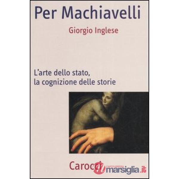 Per Machiavelli. L'arte dello stato, la cognizione delle storie