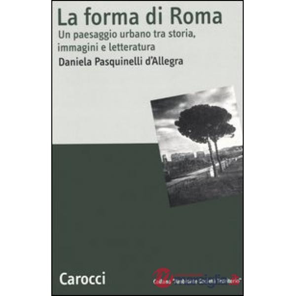 Forma di Roma. Un paesaggio urbano tra storia, immagini e letteratura (La)