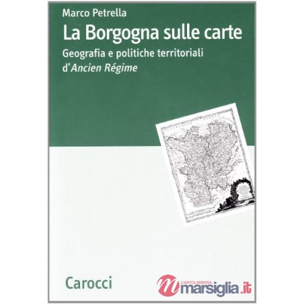 Borgogna sulle carte. Geografia e politiche territoriali d'ancien régime (La)