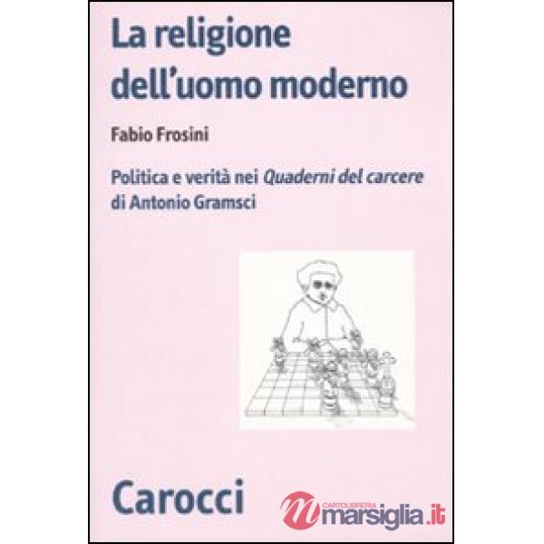 Religione dell'uomo moderno. Politica e verità nei «Quaderni del carcere» di Ant