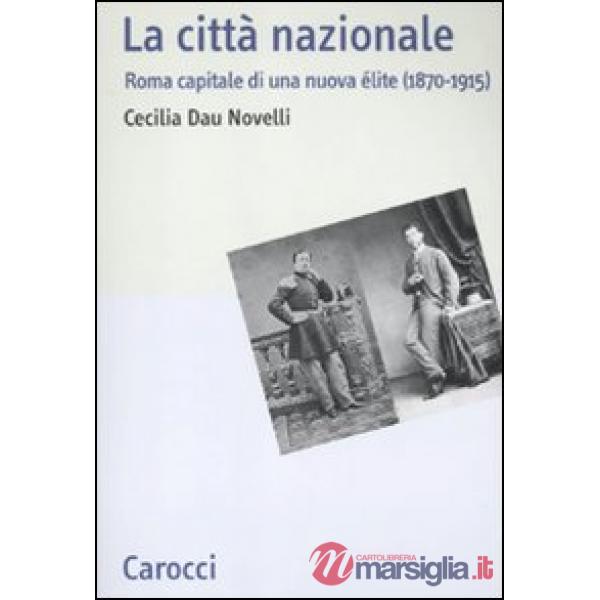 Città nazionale. Roma capitale di una nuova élite (1870-1915) (La)