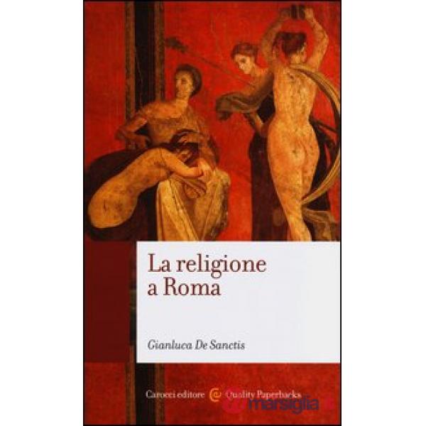 Religione a Roma. Luoghi, culti, sacerdoti, dèi (La)