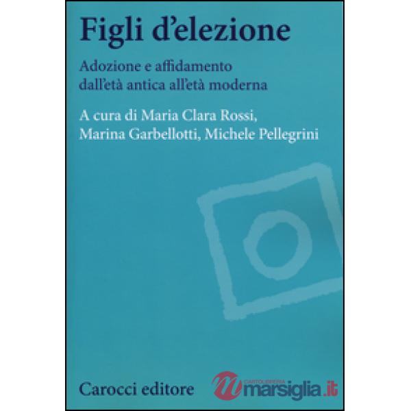 Figli d'elezione. Adozione e affidamento dall'età antica all'età moderna