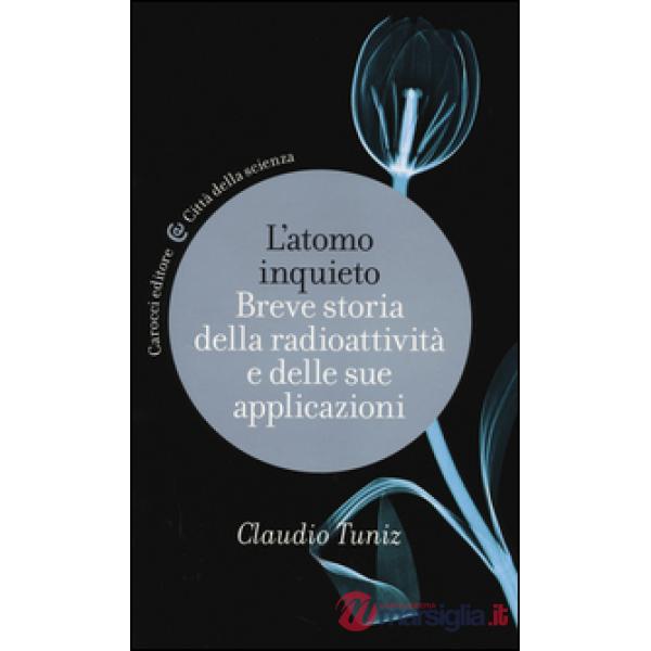 Atomo inquieto. Breve storia della radioattività e delle sue applicazioni (L')