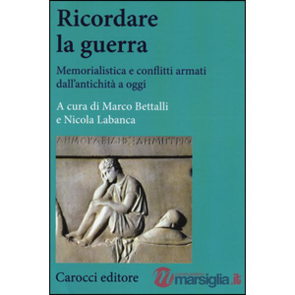 Ricordare la guerra. Memorialistica e conflitti armati dall'antichità a oggi