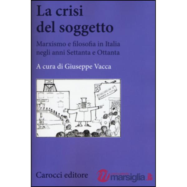 Crisi del soggetto. Marxismo e filosofia in Italia negli anni Settanta e Ottanta (La)