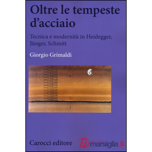 Oltre le tempeste d'acciaio. Tecnica e modernità in Heidegger, Jünger , Schmitt