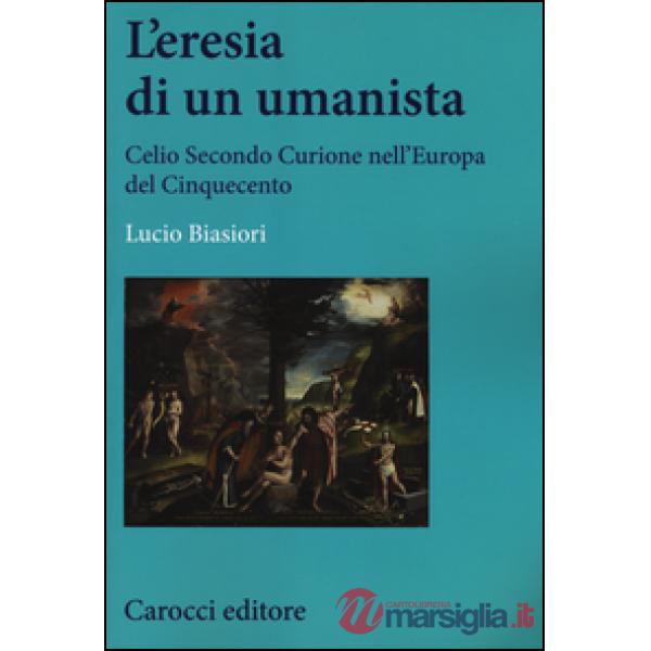 Eresia di un umanista. Celio Secondo Curione nell'Europa del Cinquecento (L')