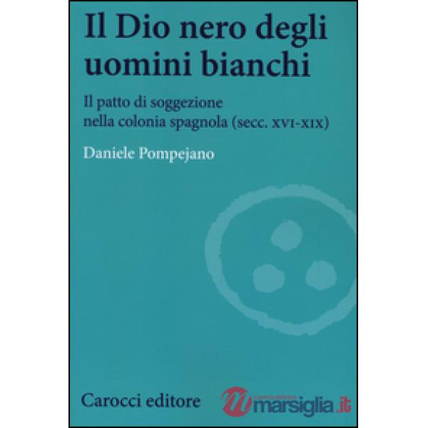 Dio nero degli uomini bianchi. Il patto di soggezione nella colonia spagnola (secc. XVI-XIX) (Il)