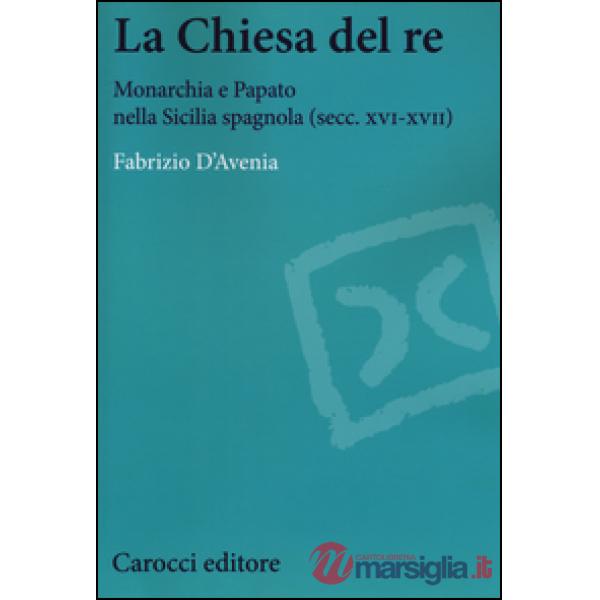Chiesa del re. Monarchia e papato nella Sicilia spagnola (secc. XVI-XVII) (La)