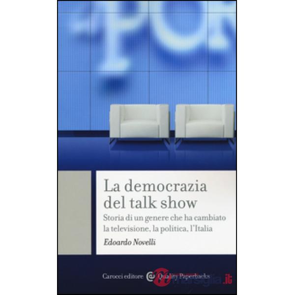 Democrazia del talk show. Storia di un genere che ha cambiato la televisione, la politica, l'Italia (La)