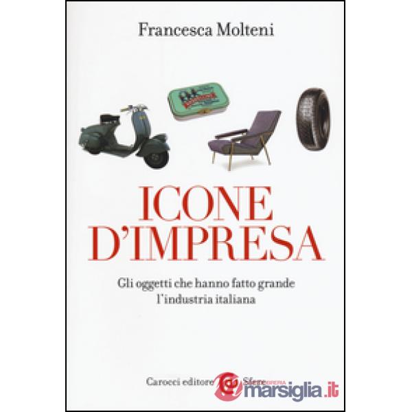 Icone d'impresa. Gli oggetti che hanno fatto grande l'industria italiana. Ediz. 