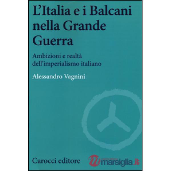 Italia e i Balcani nella grande guerra. Ambizioni e realtà dell'imperialismo ita