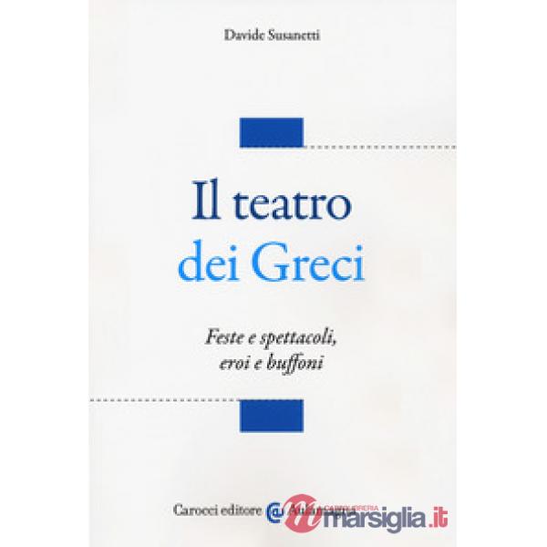 Teatro dei greci. Feste e spettacoli, eroi e buffoni (Il)