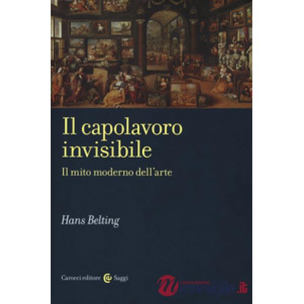 Capolavoro invisibile. Il mito moderno dell'arte (Il)