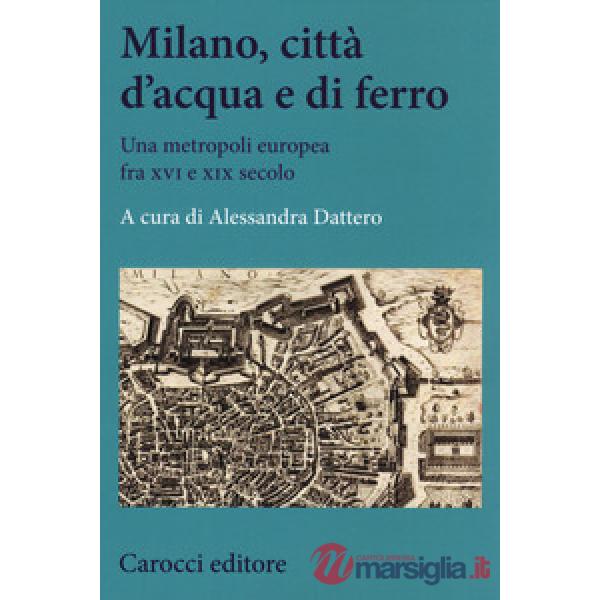 Milano, città d'acqua e di ferro. Una metropoli europea fra XVI e XIX secolo