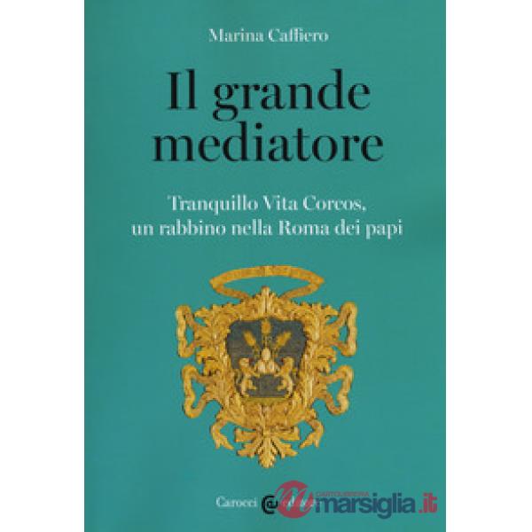 Grande mediatore. Tranquillo Vita Corcos, un rabbino nella Roma dei papi (Il)