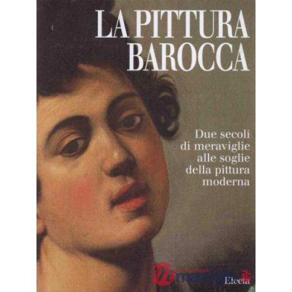 Pittura barocca. Due secoli di meraviglie alle soglie della pittura moderna. Ediz. illustrata (La)