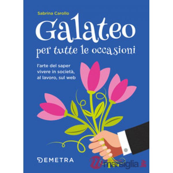 Galateo per tutte le occasioni. L'arte di saper vivere in società, al lavoro, sul web