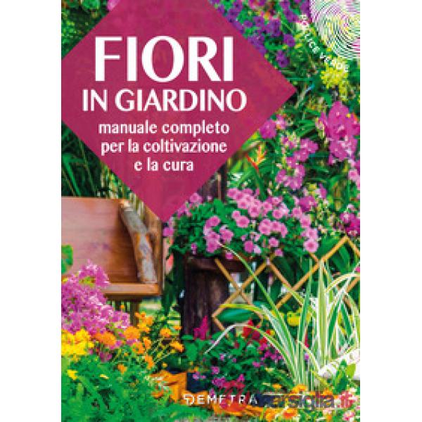 Fiori in giardino. Manuale completo per la coltivazione e la cura