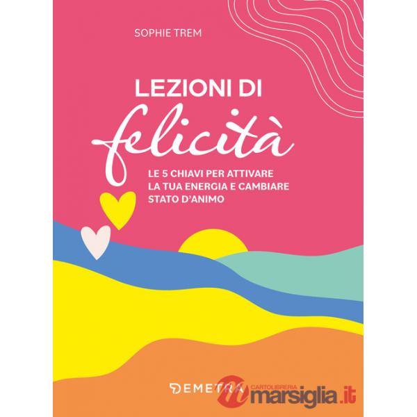 Lezioni di felicità. Le 5 chiavi per attivare la tua energia e cambiare stato d'animo