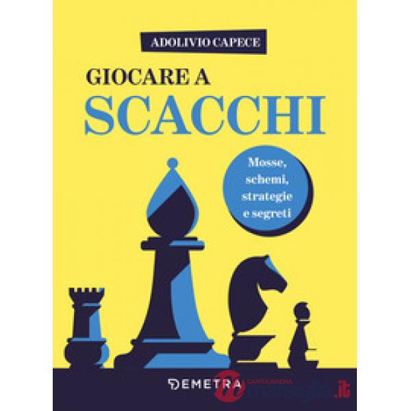 Giocare a scacchi. Mosse e schemi, strategie d'attacco e di difesa